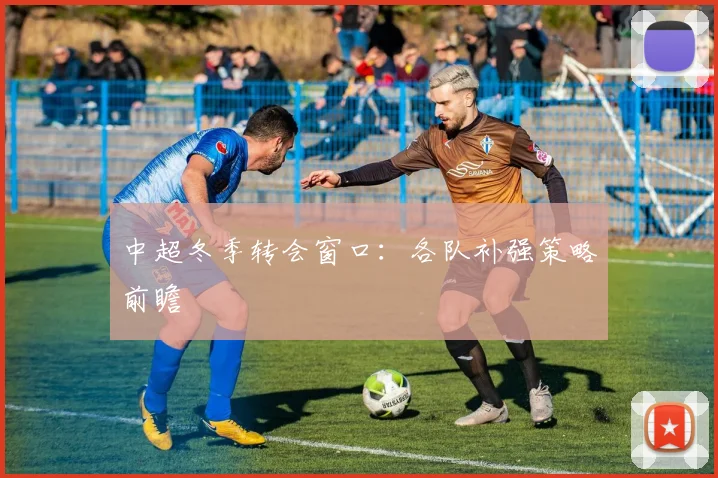 中超冬季转会窗口：各队补强策略前瞻