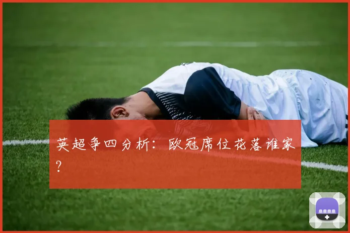 英超争四分析：欧冠席位花落谁家？