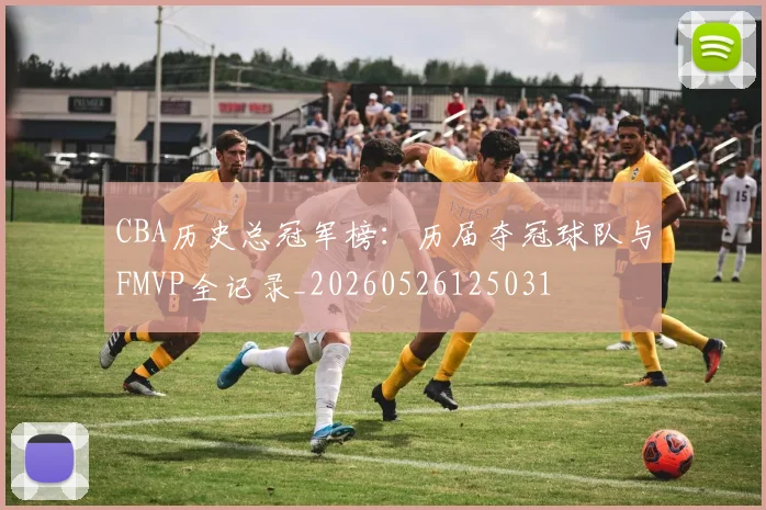 CBA历史总冠军榜：历届夺冠球队与FMVP全记录_20260526125031