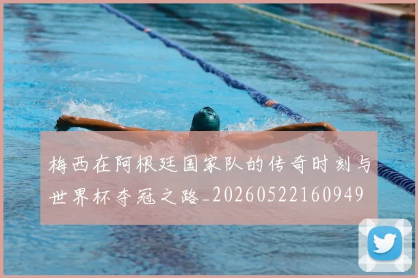 梅西在阿根廷国家队的传奇时刻与世界杯夺冠之路_20260522160949