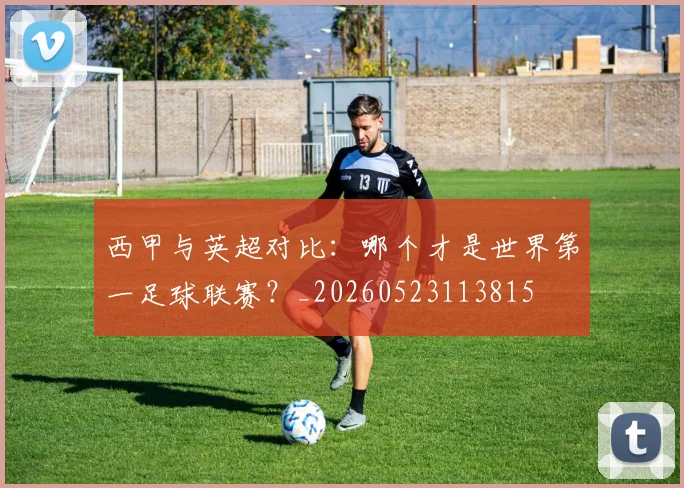 西甲与英超对比：哪个才是世界第一足球联赛？_20260523113815