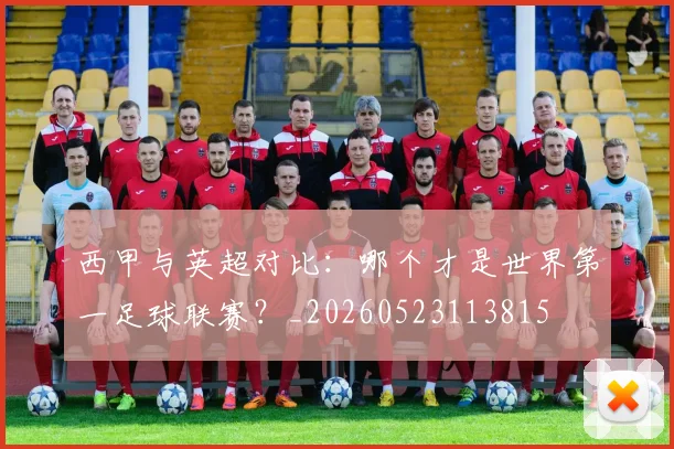 西甲与英超对比：哪个才是世界第一足球联赛？_20260523113815