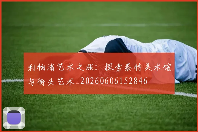 利物浦艺术之旅：探索泰特美术馆与街头艺术_20260606152846