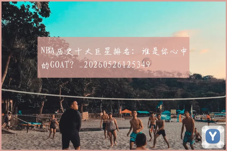 NBA历史十大巨星排名：谁是你心中的GOAT？_20260526125349
