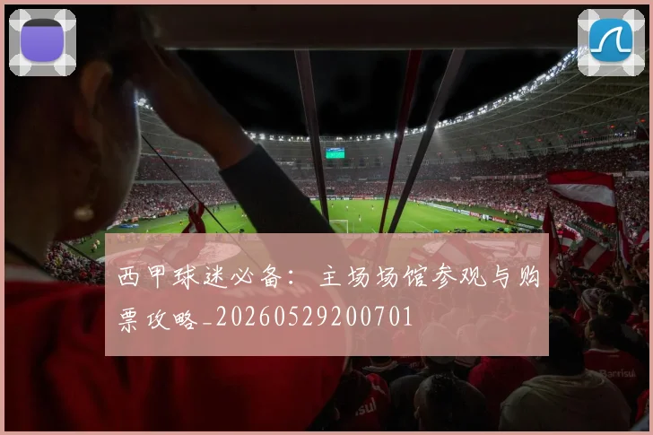 西甲球迷必备：主场场馆参观与购票攻略_20260529200701