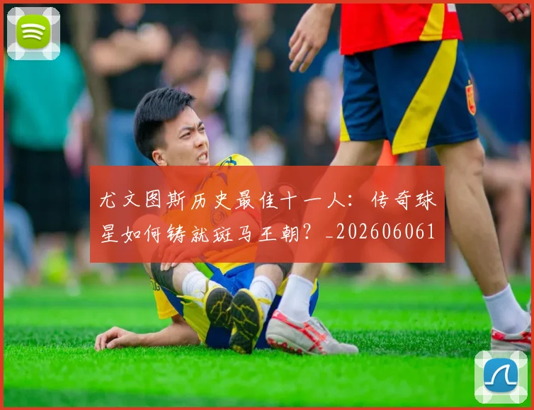 尤文图斯历史最佳十一人：传奇球星如何铸就斑马王朝？_20260606153204
