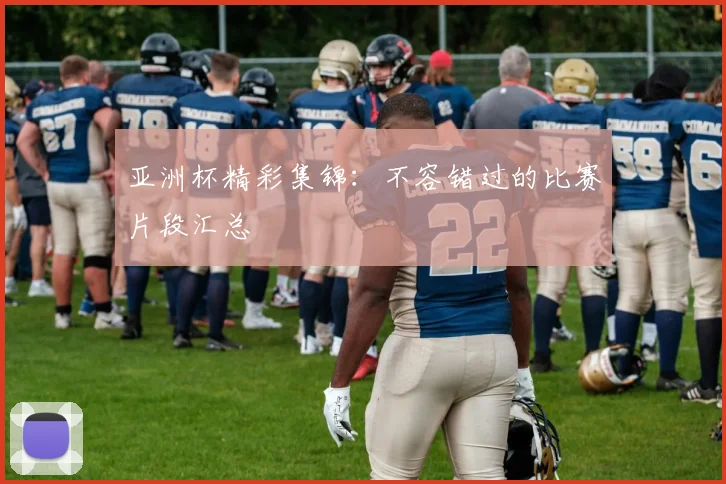 亚洲杯精彩集锦：不容错过的比赛片段汇总