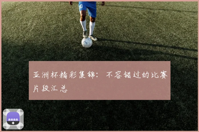 亚洲杯精彩集锦：不容错过的比赛片段汇总