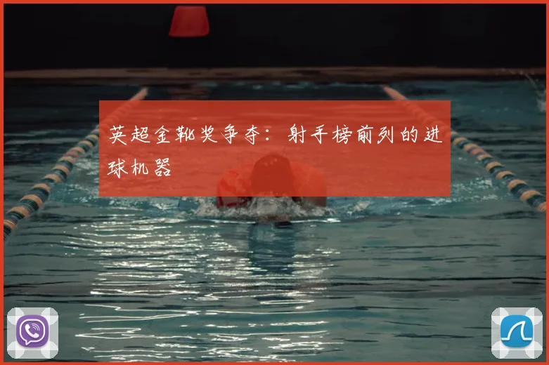 英超金靴奖争夺：射手榜前列的进球机器