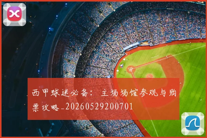 西甲球迷必备：主场场馆参观与购票攻略_20260529200701