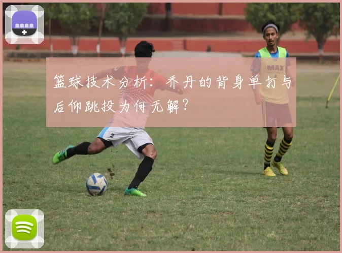 篮球技术分析：乔丹的背身单打与后仰跳投为何无解？
