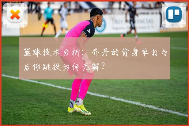 篮球技术分析：乔丹的背身单打与后仰跳投为何无解？