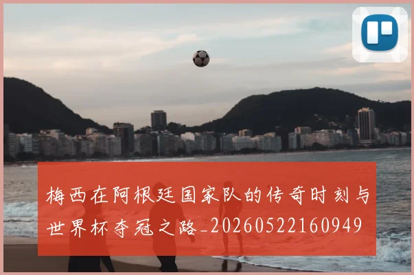 梅西在阿根廷国家队的传奇时刻与世界杯夺冠之路_20260522160949