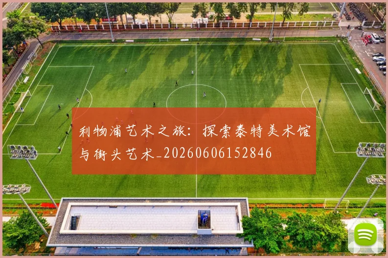 利物浦艺术之旅：探索泰特美术馆与街头艺术_20260606152846